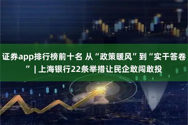 证券app排行榜前十名 从“政策暖风”到“实干答卷” | 上海银行22条举措让民企敢闯敢投
