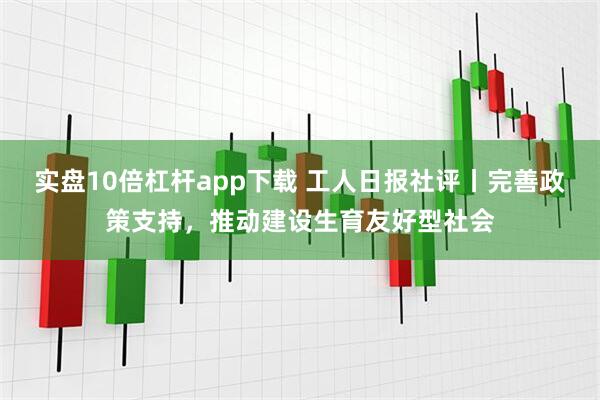 实盘10倍杠杆app下载 工人日报社评丨完善政策支持，推动建设生育友好型社会