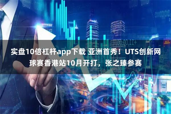 实盘10倍杠杆app下载 亚洲首秀！UTS创新网球赛香港站10月开打，张之臻参赛