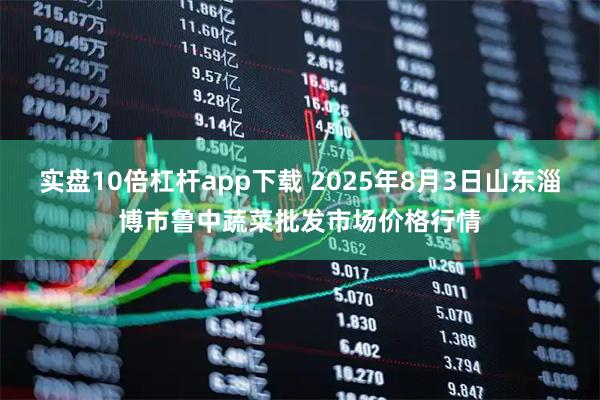 实盘10倍杠杆app下载 2025年8月3日山东淄博市鲁中蔬菜批发市场价格行情
