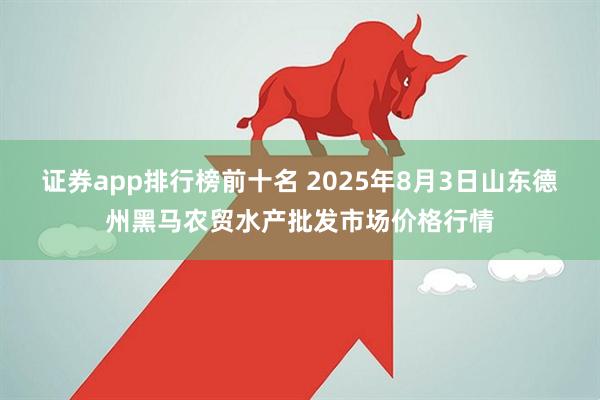 证券app排行榜前十名 2025年8月3日山东德州黑马农贸水产批发市场价格行情