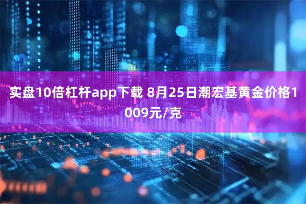 实盘10倍杠杆app下载 8月25日潮宏基黄金价格1009元/克