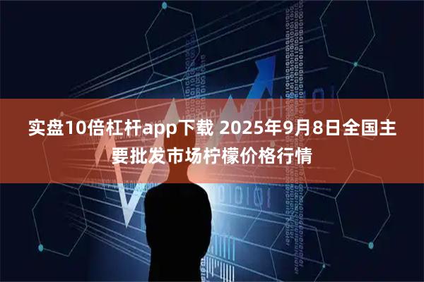 实盘10倍杠杆app下载 2025年9月8日全国主要批发市场柠檬价格行情