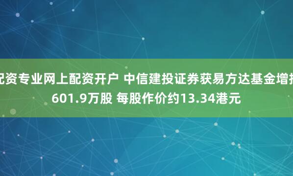配资专业网上配资开户 中信建投证券获易方达基金增持601.9万股 每股作价约13.34港元