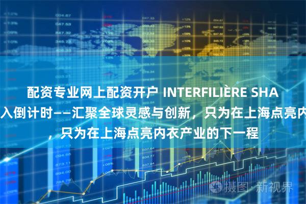 配资专业网上配资开户 INTERFILIÈRE SHANGHAI 2025 进入倒计时——汇聚全球灵感与创新，只为在上海点亮内衣产业的下一程