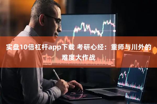 实盘10倍杠杆app下载 考研心经：重师与川外的难度大作战