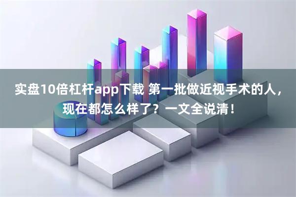 实盘10倍杠杆app下载 第一批做近视手术的人，现在都怎么样了？一文全说清！