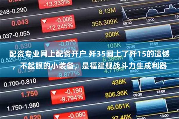 配资专业网上配资开户 歼35圆上了歼15的遗憾，不起眼的小装备，是福建舰战斗力生成利器