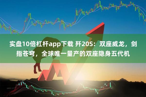 实盘10倍杠杆app下载 歼20S：双座威龙，剑指苍穹，全球唯一量产的双座隐身五代机