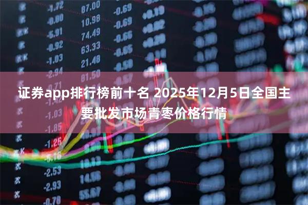 证券app排行榜前十名 2025年12月5日全国主要批发市场青枣价格行情