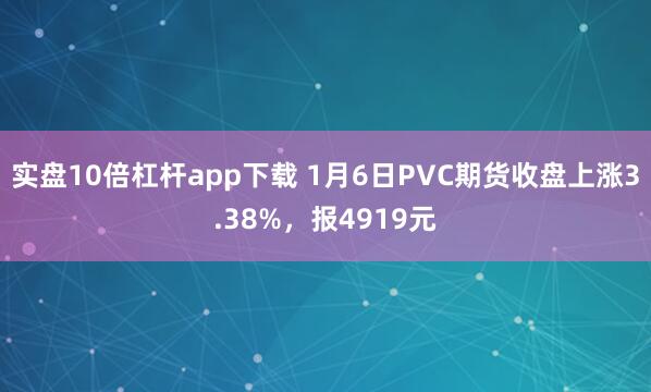 实盘10倍杠杆app下载 1月6日PVC期货收盘上涨3.38%，报4919元